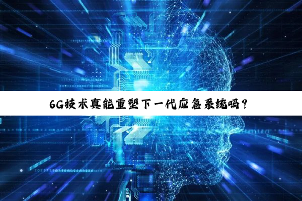 6G技术真能重塑下一代应急系统吗?