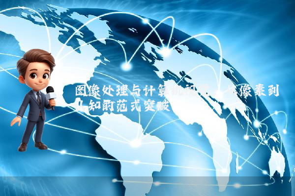 图像处理与计算机视觉:从像素到认知的范式突破